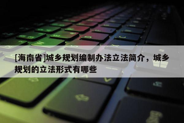 [海南省]城鄉規劃編制辦法立法簡介，城鄉規劃的立法形式有哪些