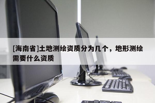 [海南省]土地測繪資質分為幾個，地形測繪需要什么資質