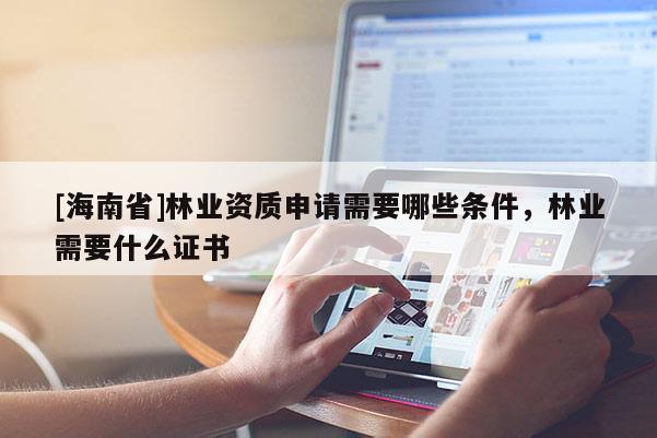 [海南省]林業資質申請需要哪些條件，林業需要什么證書