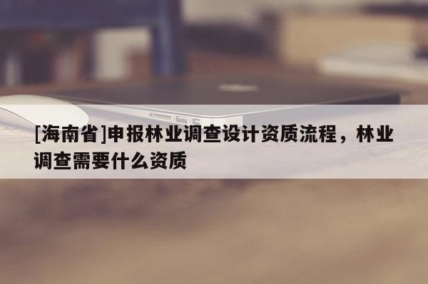 [海南省]申報林業調查設計資質流程，林業調查需要什么資質