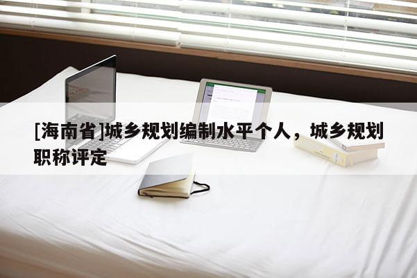 [海南省]城鄉(xiāng)規(guī)劃編制水平個人，城鄉(xiāng)規(guī)劃職稱評定