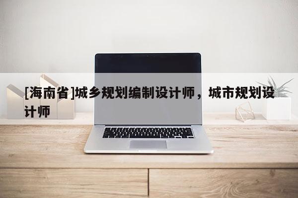[海南省]城鄉規劃編制設計師，城市規劃設計師