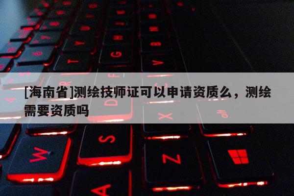 [海南省]測繪技師證可以申請(qǐng)資質(zhì)么，測繪需要資質(zhì)嗎