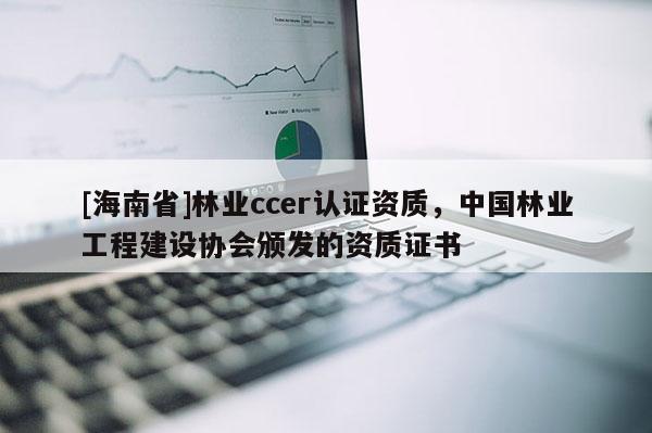[海南省]林業ccer認證資質，中國林業工程建設協會頒發的資質證書