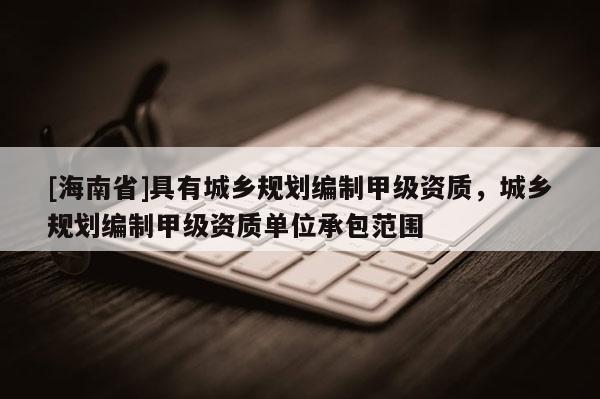[海南省]具有城鄉規劃編制甲級資質，城鄉規劃編制甲級資質單位承包范圍