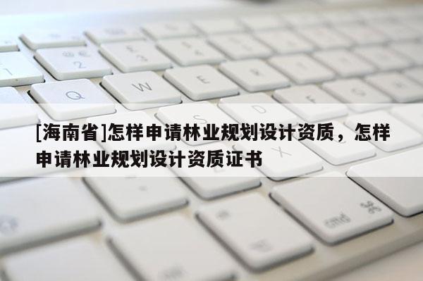 [海南省]怎樣申請林業規劃設計資質，怎樣申請林業規劃設計資質證書