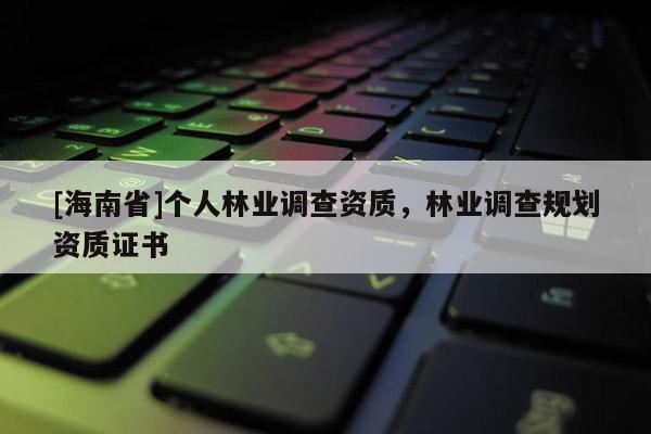 [海南省]個(gè)人林業(yè)調(diào)查資質(zhì)，林業(yè)調(diào)查規(guī)劃資質(zhì)證書