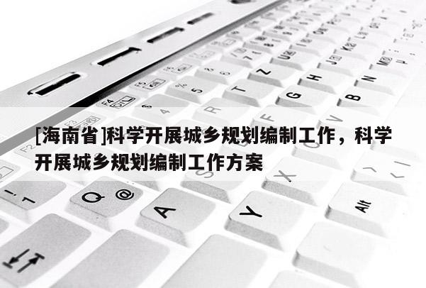 [海南省]科學(xué)開(kāi)展城鄉(xiāng)規(guī)劃編制工作，科學(xué)開(kāi)展城鄉(xiāng)規(guī)劃編制工作方案