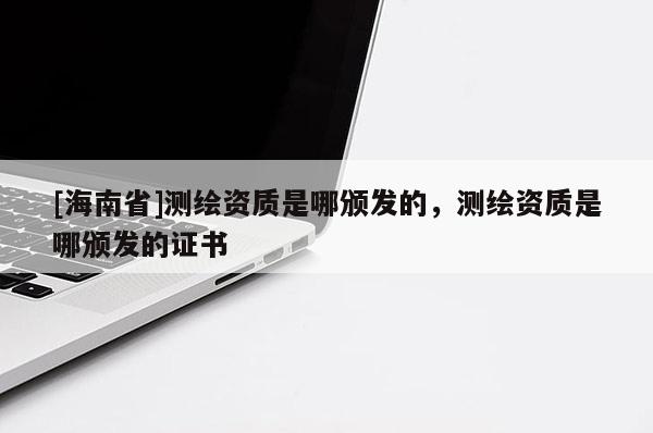 [海南省]測繪資質是哪頒發的，測繪資質是哪頒發的證書