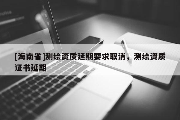 [海南省]測繪資質延期要求取消，測繪資質證書延期
