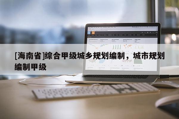 [海南省]綜合甲級(jí)城鄉(xiāng)規(guī)劃編制，城市規(guī)劃編制甲級(jí)