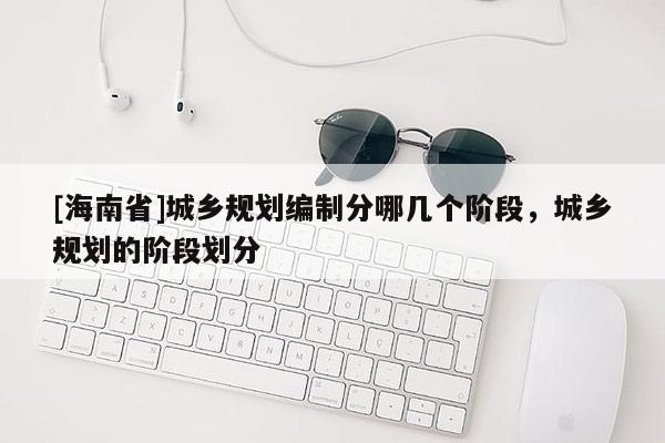 [海南省]城鄉(xiāng)規(guī)劃編制分哪幾個(gè)階段，城鄉(xiāng)規(guī)劃的階段劃分