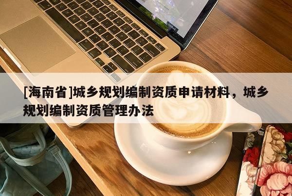 [海南省]城鄉規劃編制資質申請材料，城鄉規劃編制資質管理辦法