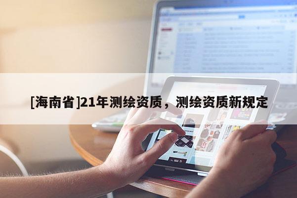 [海南省]21年測繪資質，測繪資質新規(guī)定