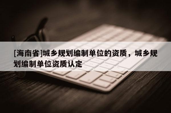 [海南省]城鄉規劃編制單位的資質，城鄉規劃編制單位資質認定