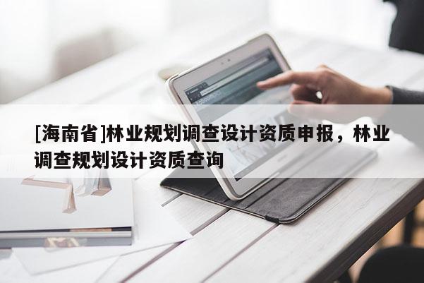 [海南省]林業規劃調查設計資質申報，林業調查規劃設計資質查詢
