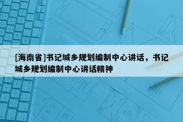[海南省]書記城鄉規劃編制中心講話，書記城鄉規劃編制中心講話精神
