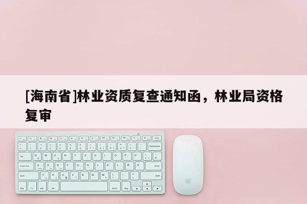 [海南省]林業資質復查通知函，林業局資格復審