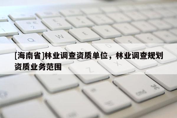 [海南省]林業調查資質單位，林業調查規劃資質業務范圍