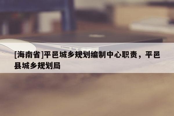 [海南省]平邑城鄉規劃編制中心職責，平邑縣城鄉規劃局