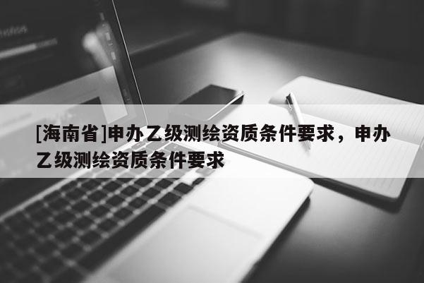 [海南省]申辦乙級測繪資質條件要求，申辦乙級測繪資質條件要求