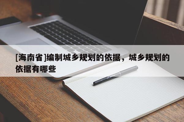 [海南省]編制城鄉規劃的依據，城鄉規劃的依據有哪些
