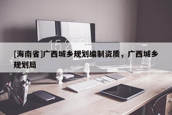 [海南省]廣西城鄉(xiāng)規(guī)劃編制資質(zhì)，廣西城鄉(xiāng)規(guī)劃局