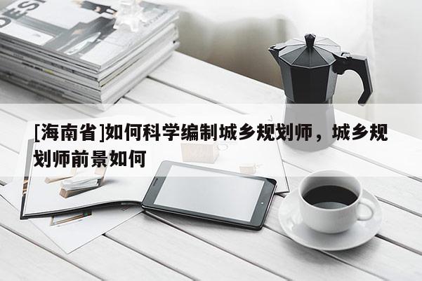 [海南省]如何科學編制城鄉規劃師，城鄉規劃師前景如何