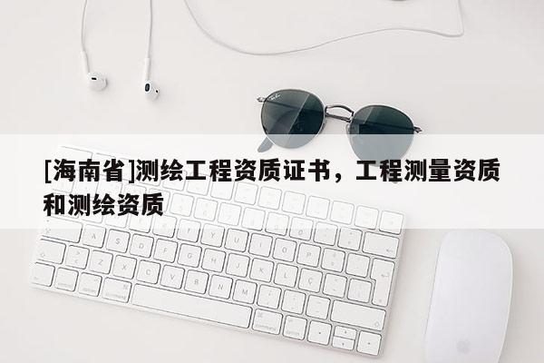 [海南省]測繪工程資質證書，工程測量資質和測繪資質