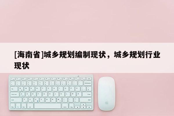 [海南省]城鄉規劃編制現狀，城鄉規劃行業現狀