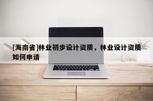 [海南省]林業初步設計資質，林業設計資質如何申請