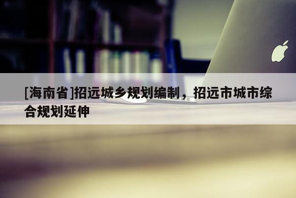 [海南省]招遠(yuǎn)城鄉(xiāng)規(guī)劃編制，招遠(yuǎn)市城市綜合規(guī)劃延伸