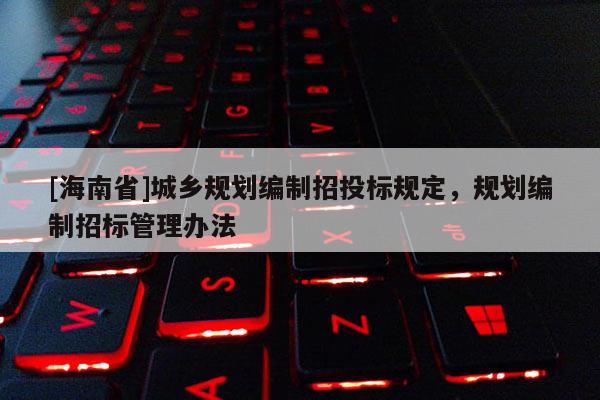 [海南省]城鄉(xiāng)規(guī)劃編制招投標(biāo)規(guī)定，規(guī)劃編制招標(biāo)管理辦法