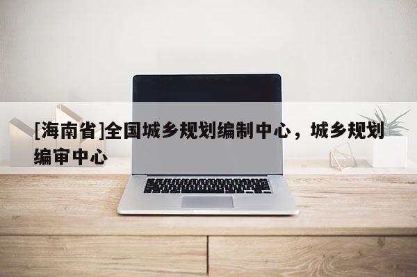 [海南省]全國城鄉規劃編制中心，城鄉規劃編審中心