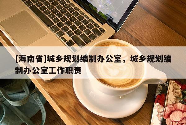 [海南省]城鄉(xiāng)規(guī)劃編制辦公室，城鄉(xiāng)規(guī)劃編制辦公室工作職責(zé)