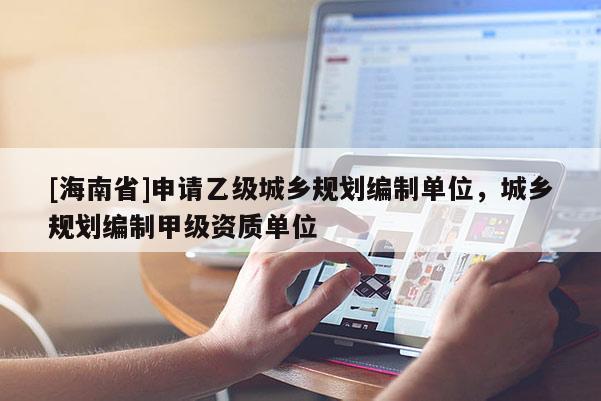 [海南省]申請乙級城鄉(xiāng)規(guī)劃編制單位，城鄉(xiāng)規(guī)劃編制甲級資質(zhì)單位