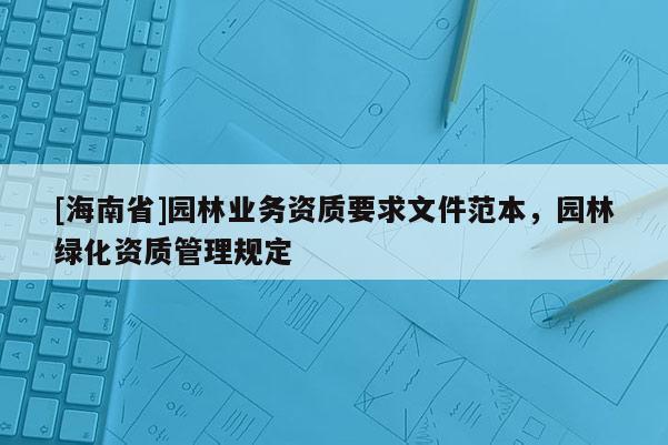 [海南省]園林業務資質要求文件范本，園林綠化資質管理規定