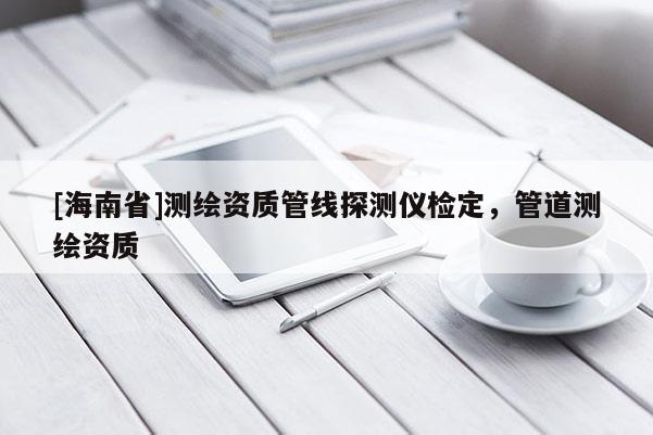 [海南省]測(cè)繪資質(zhì)管線探測(cè)儀檢定，管道測(cè)繪資質(zhì)