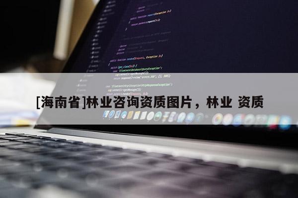 [海南省]林業(yè)咨詢資質(zhì)圖片，林業(yè) 資質(zhì)