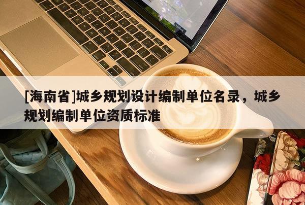 [海南省]城鄉(xiāng)規(guī)劃設(shè)計編制單位名錄，城鄉(xiāng)規(guī)劃編制單位資質(zhì)標準