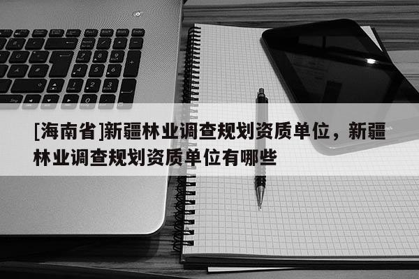 [海南省]新疆林業調查規劃資質單位，新疆林業調查規劃資質單位有哪些