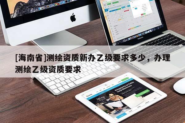 [海南省]測繪資質新辦乙級要求多少，辦理測繪乙級資質要求