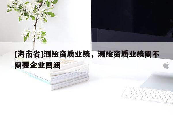 [海南省]測繪資質業績，測繪資質業績需不需要企業回涵