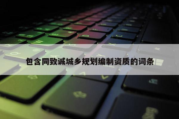 包含同致誠(chéng)城鄉(xiāng)規(guī)劃編制資質(zhì)的詞條