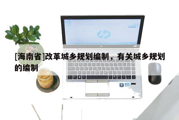[海南省]改革城鄉規劃編制，有關城鄉規劃的編制