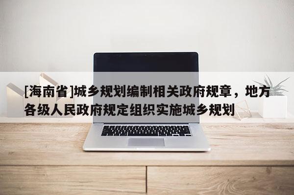[海南省]城鄉規劃編制相關政府規章，地方各級人民政府規定組織實施城鄉規劃