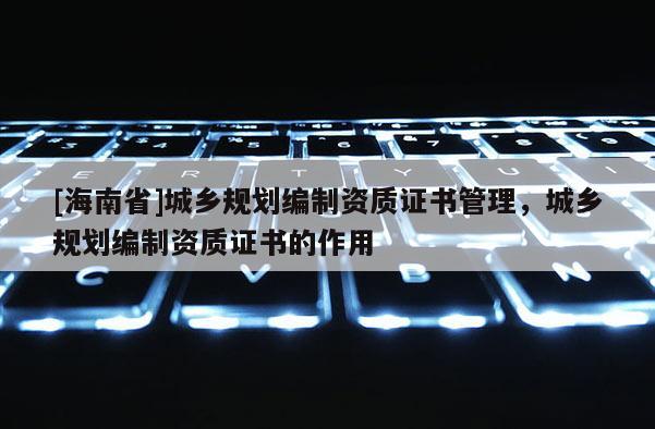 [海南省]城鄉規劃編制資質證書管理，城鄉規劃編制資質證書的作用