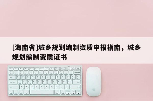 [海南省]城鄉規劃編制資質申報指南，城鄉規劃編制資質證書