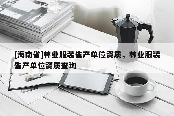 [海南省]林業服裝生產單位資質，林業服裝生產單位資質查詢