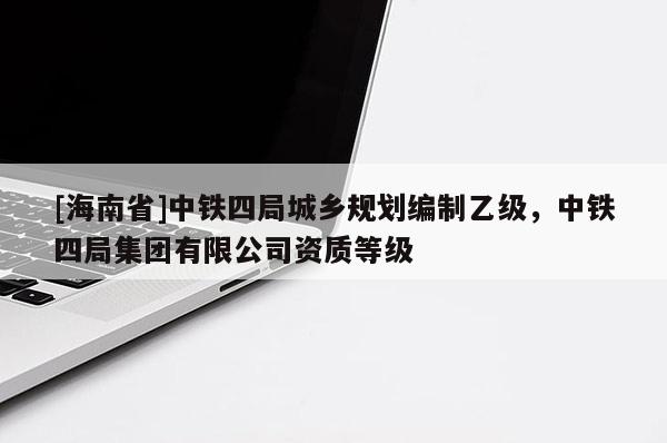 [海南省]中鐵四局城鄉規劃編制乙級，中鐵四局集團有限公司資質等級